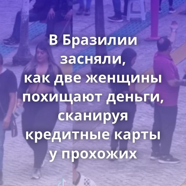 В Бразилии засняли, как две женщины похищают деньги, сканируя кредитные карты у прохожих