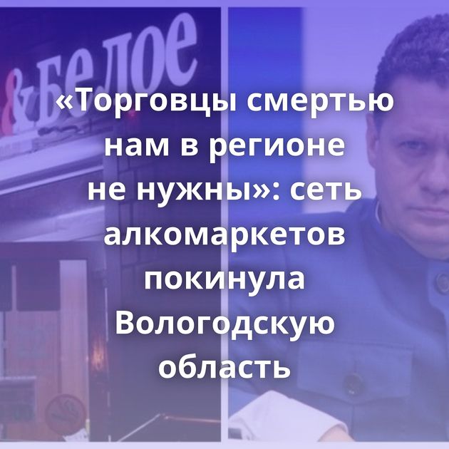 «Торговцы смертью нам в регионе не нужны»: сеть алкомаркетов покинула Вологодскую область