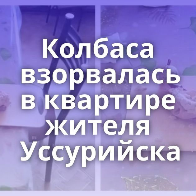 Колбаса взорвалась в квартире жителя Уссурийска