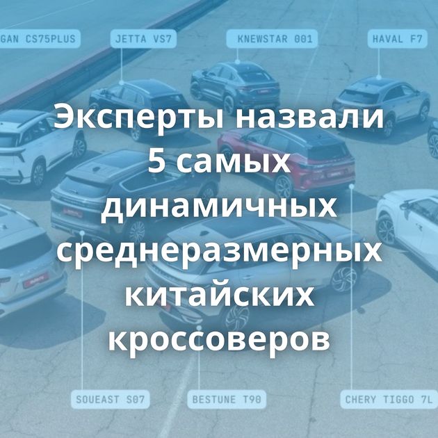 Эксперты назвали 5 самых динамичных среднеразмерных китайских кроссоверов