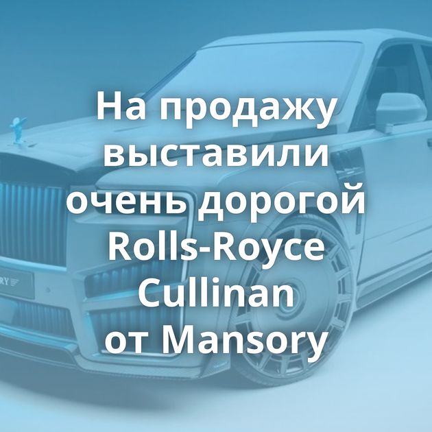 На продажу выставили очень дорогой Rolls-Royce Cullinan от Mansory