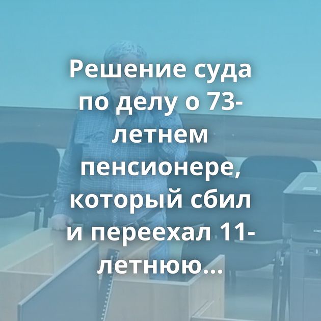 Решение суда по делу о 73-летнем пенсионере, который сбил и переехал 11-летнюю велосипедистку