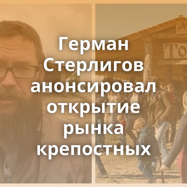 Герман Стерлигов анонсировал открытие рынка крепостных