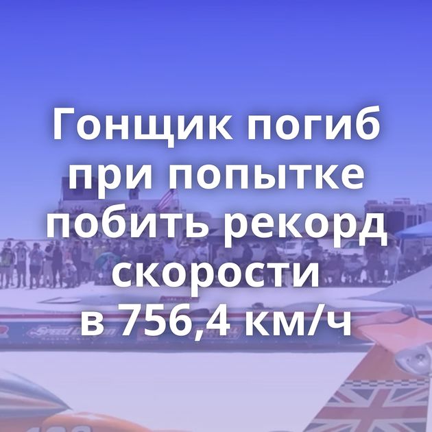 Гонщик погиб при попытке побить рекорд скорости в 756,4 км/ч