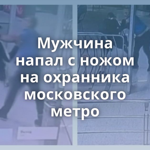 Мужчина напал с ножом на охранника московского метро