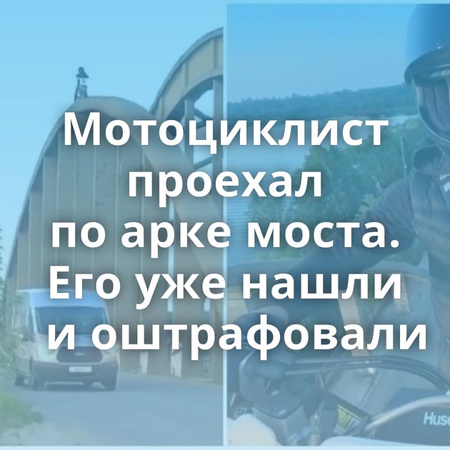 Мотоциклист проехал по арке моста. Его уже нашли и оштрафовали