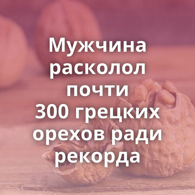 Мужчина расколол почти 300 грецких орехов ради рекорда