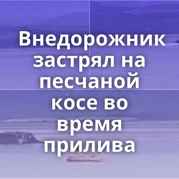 Внедорожник застрял на песчаной косе во время прилива