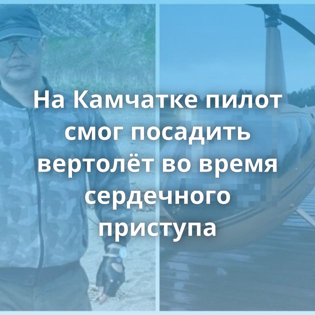 На Камчатке пилот смог посадить вертолёт во время сердечного приступа