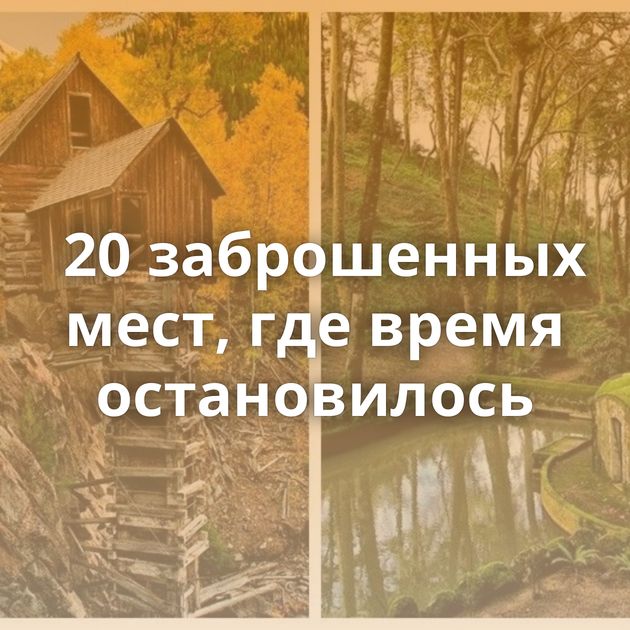 20 заброшенных мест, где время остановилось