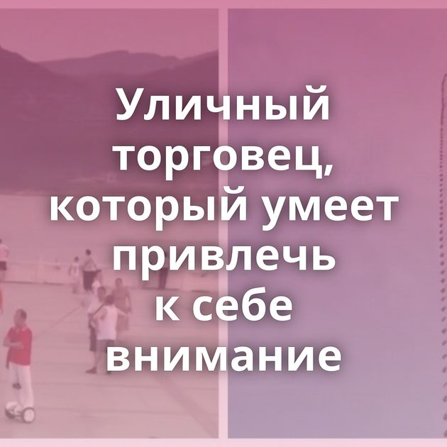 Уличный торговец, который умеет привлечь к себе внимание