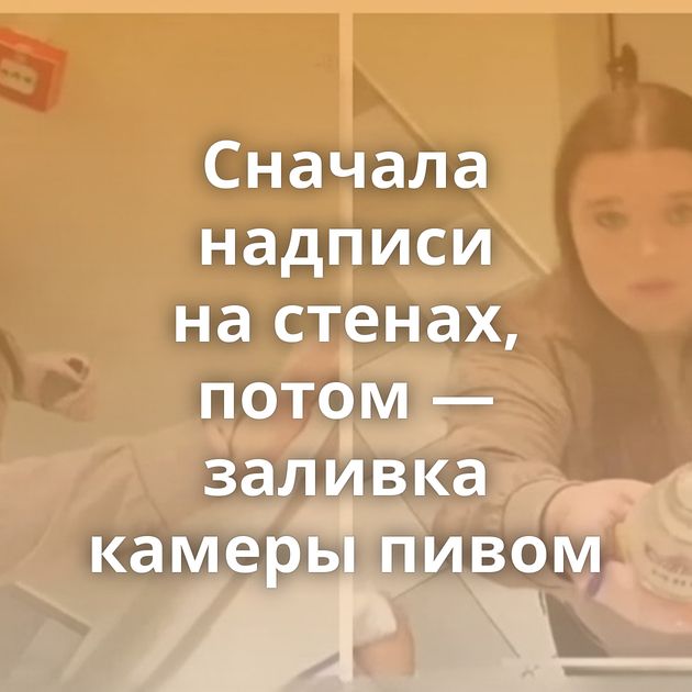 Сначала надписи на стенах, потом — заливка камеры пивом