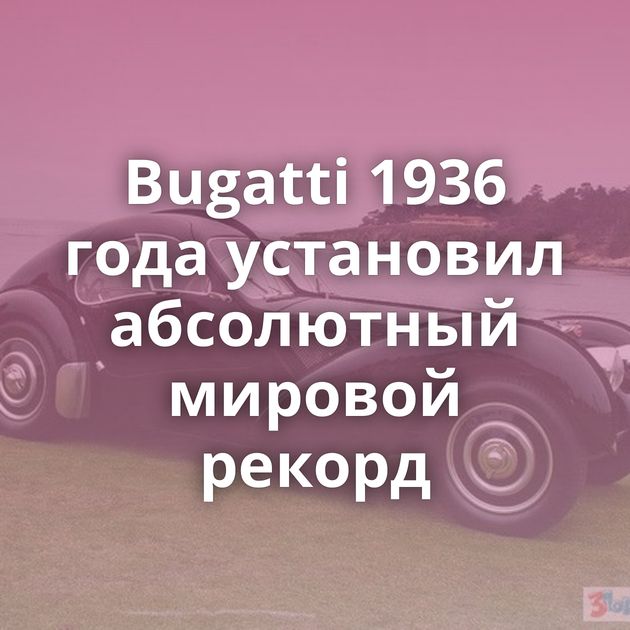 Bugatti 1936 года установил абсолютный мировой рекорд