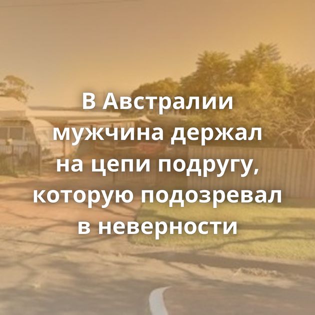 В Австралии мужчина держал на цепи подругу, которую подозревал в неверности