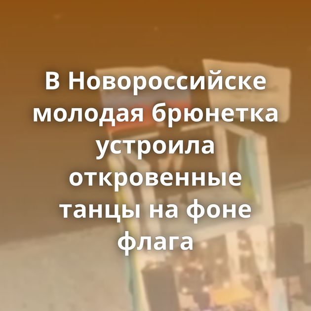 В Новороссийске молодая брюнетка устроила откровенные танцы на фоне флага
