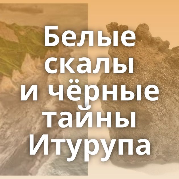 Белые скалы и чёрные тайны Итурупа