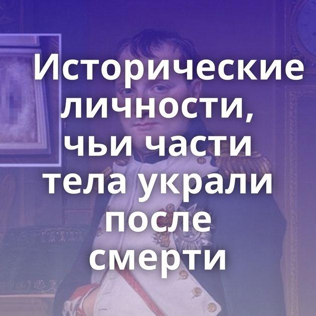 Исторические личности, чьи части тела украли после смерти