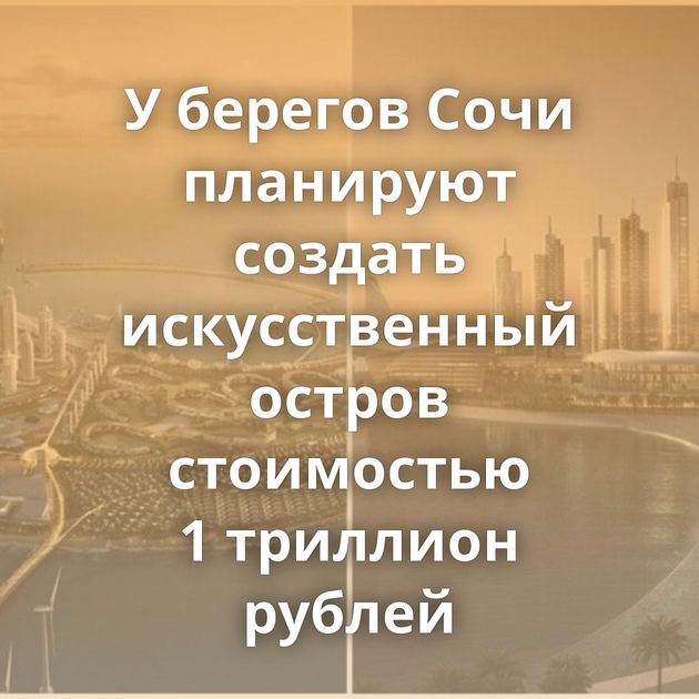 У берегов Сочи планируют создать искусственный остров стоимостью 1 триллион рублей