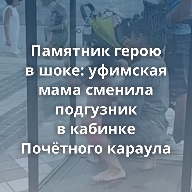 Памятник герою в шоке: уфимская мама сменила подгузник в кабинке Почётного караула