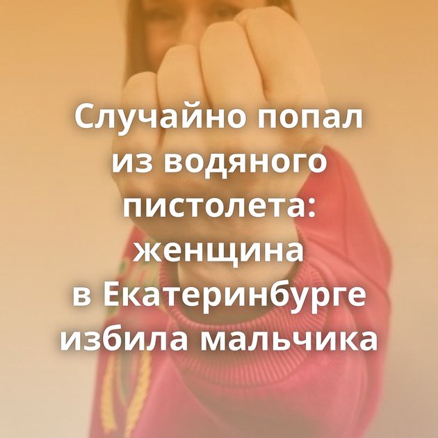 Случайно попал из водяного пистолета: женщина в Екатеринбурге избила мальчика