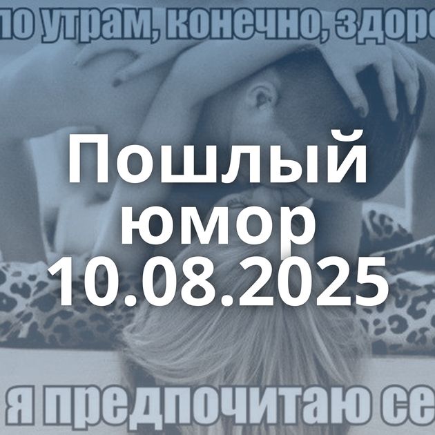 Пошлый юмор 10.08.2025