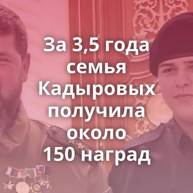 За 3,5 года семья Кадыровых получила около 150 наград