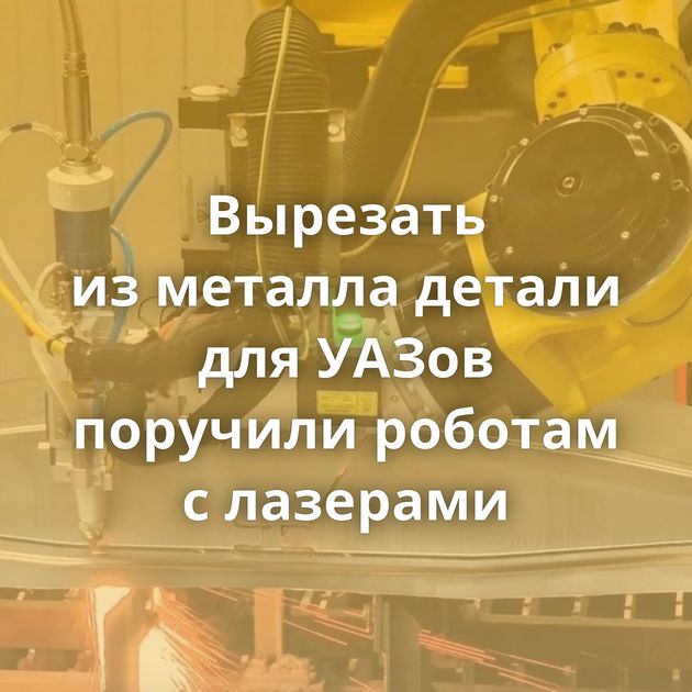 Вырезать из металла детали для УАЗов поручили роботам с лазерами