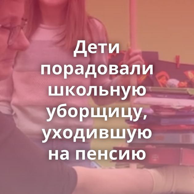 Дети порадовали школьную уборщицу, уходившую на пенсию