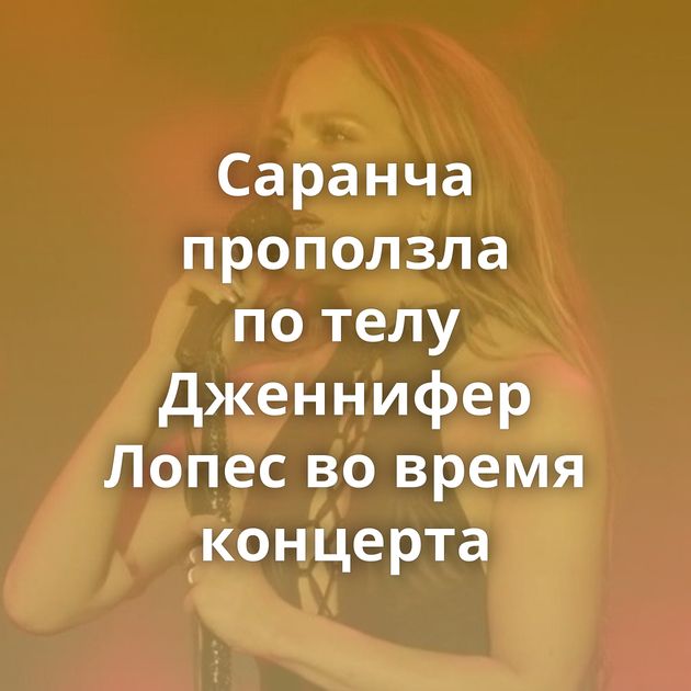 Саранча проползла по телу Дженнифер Лопес во время концерта