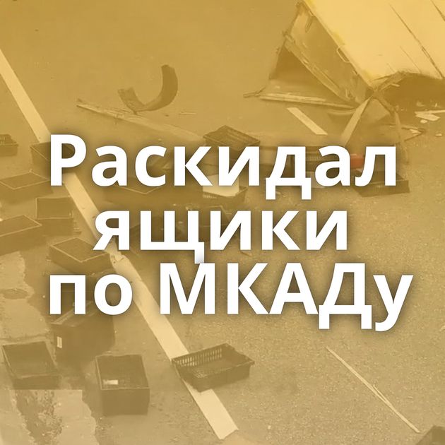 Раскидал ящики по МКАДу