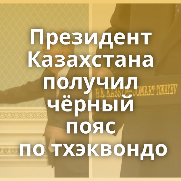 Президент Казахстана получил чёрный пояс по тхэквондо