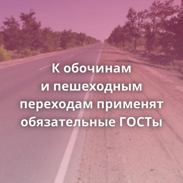 К обочинам и пешеходным переходам применят обязательные ГОСТы
