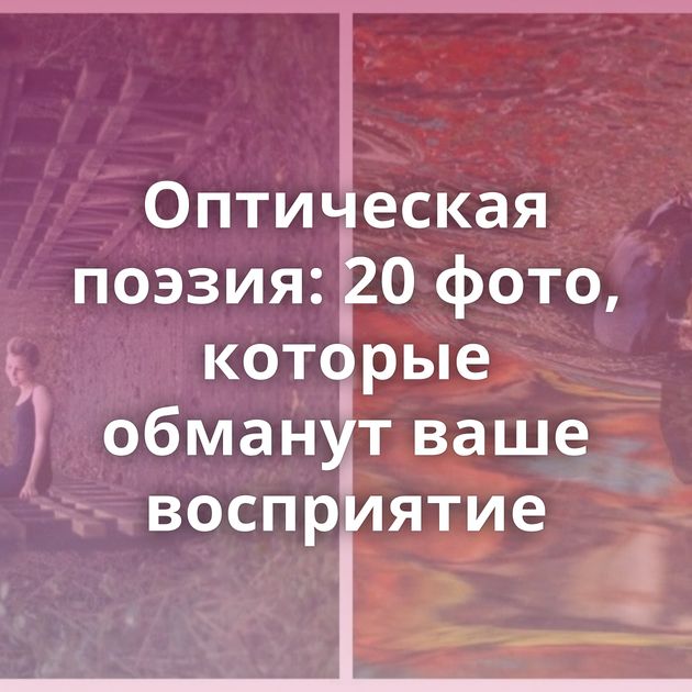 Оптическая поэзия: 20 фото, которые обманут ваше восприятие