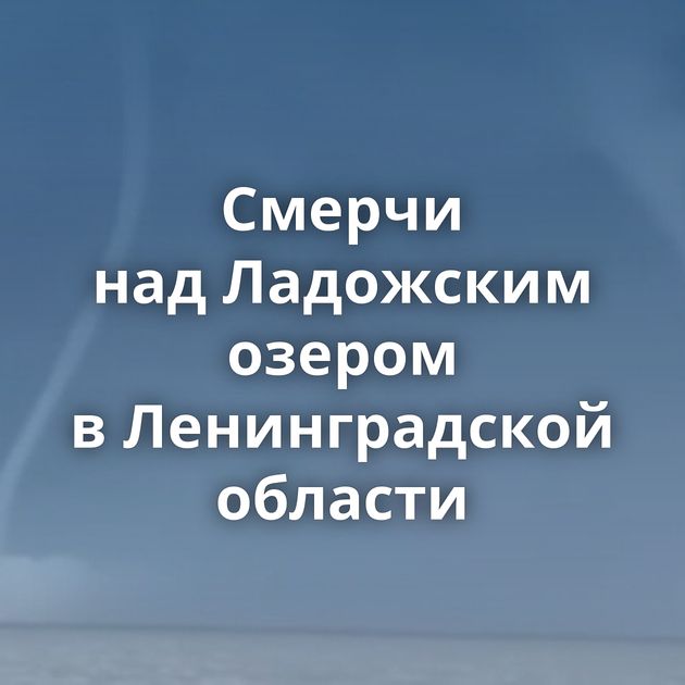 Смерчи над Ладожским озером в Ленинградской области