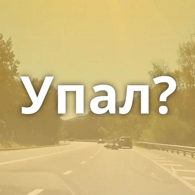 Упал?
