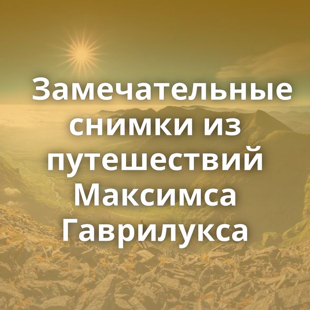 Замечательные снимки из путешествий Максимса Гаврилукса