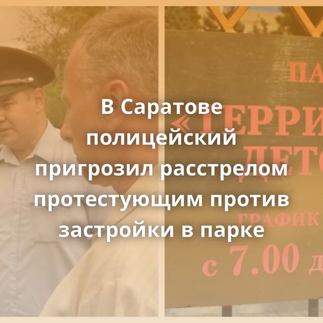 В Саратове полицейский пригрозил расстрелом протестующим против застройки в парке