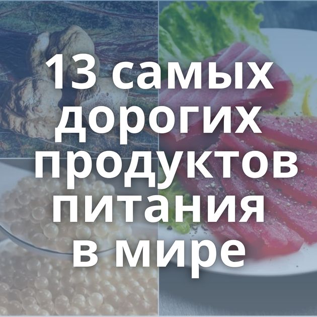13 самых дорогих продуктов питания в мире