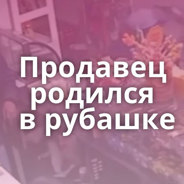 Продавец родился в рубашке
