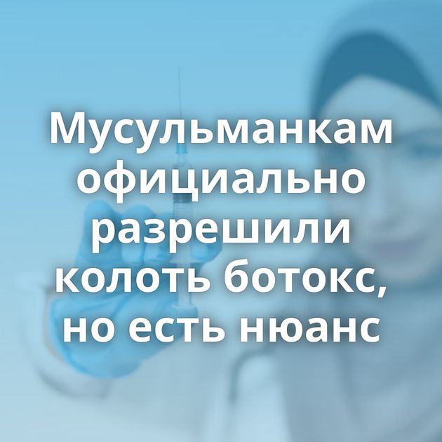 Мусульманкам официально разрешили колоть ботокс, но есть нюанс