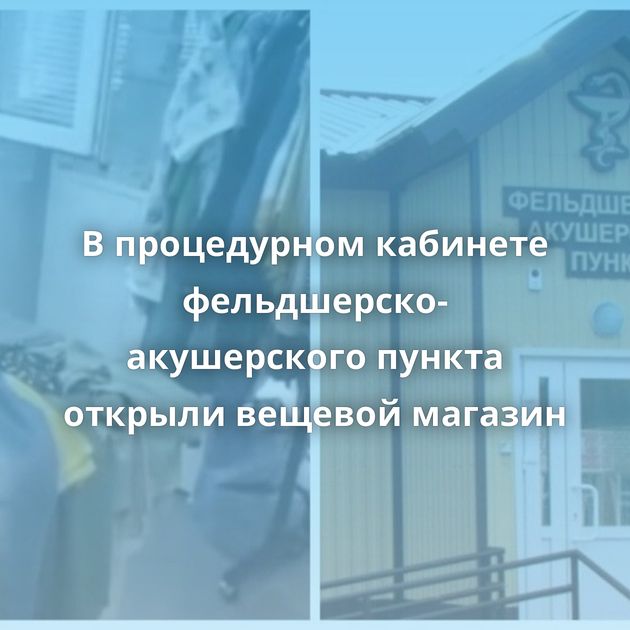 В процедурном кабинете фельдшерско-акушерского пункта открыли вещевой магазин