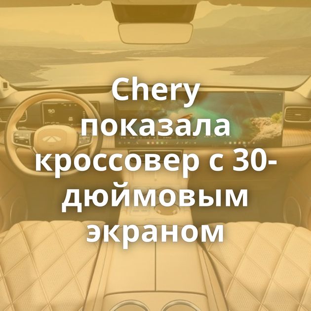 Chery показала кроссовер с 30-дюймовым экраном