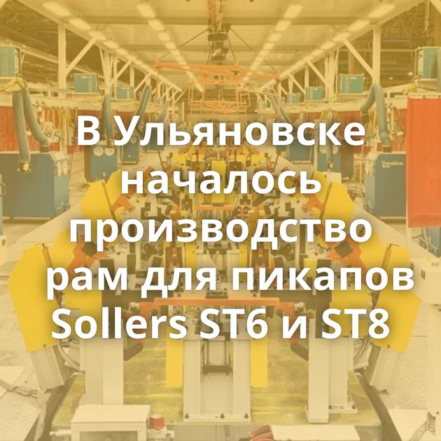 В Ульяновске началось производство рам для пикапов Sollers ST6 и ST8