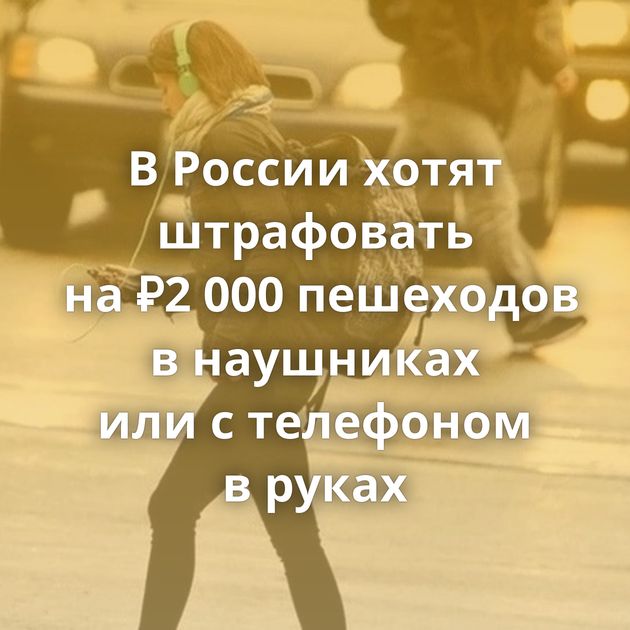В России хотят штрафовать на ₽2 000 пешеходов в наушниках или с телефоном в руках