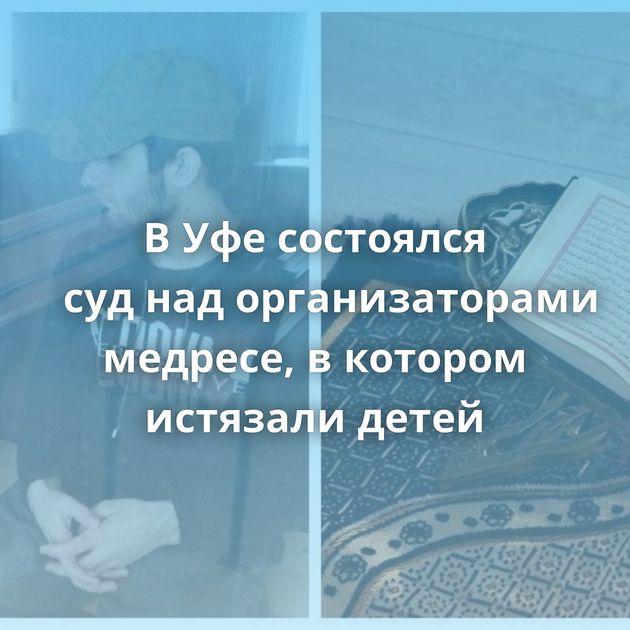 В Уфе состоялся суд над организаторами медресе, в котором истязали детей
