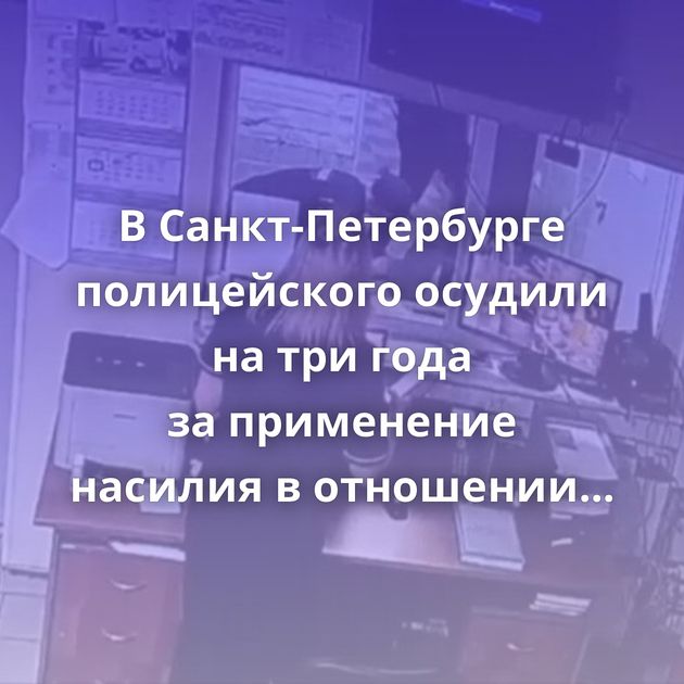В Санкт-Петербурге полицейского осудили на три года за применение насилия в отношении задержанного