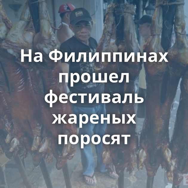 На Филиппинах прошел фестиваль жареных поросят