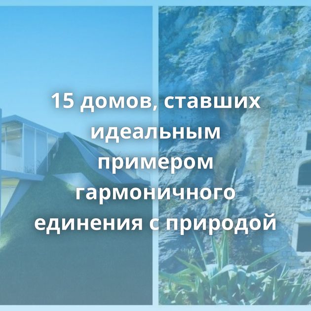 15 домов, ставших идеальным примером гармоничного единения с природой