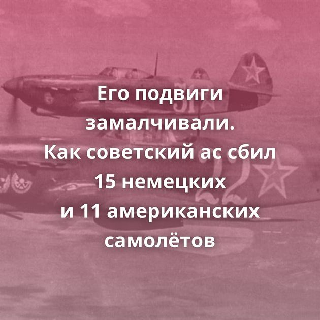 Его подвиги замалчивали. Как советский ас сбил 15 немецких и 11 американских самолётов