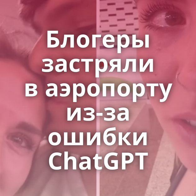 Блогеры застряли в аэропорту из-за ошибки ChatGPT